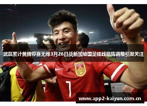 武磊累计黄牌停赛无缘3月26日战新加坡国足锋线临阵调整引发关注 武磊累计黄牌停赛无缘3月26日战新加坡国足锋线临阵调整引发关注
